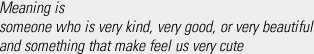 Meaning is someone who is very kind, very good, or very beautiful and something that make feel us very cute and beautiful